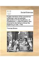 A plain narrative of the uncommon sufferings, and remarkable deliverance of Thomas Brown, of Charlestown, in New-England; who returned to his father's house the beginning of Jan. 1760