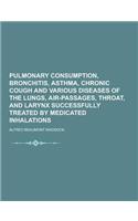 Pulmonary Consumption, Bronchitis, Asthma, Chronic Cough and Various Diseases of the Lungs, Air-Passages, Throat, and Larynx Successfully Treated by M