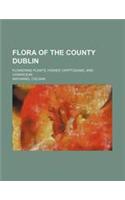 Flora of the County Dublin; Flowering Plants, Higher Cryptogams, and Characeae