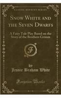 Snow White and the Seven Dwarfs: A Fairy Tale Play Based on the Story of the Brothers Grimm (Classic Reprint)