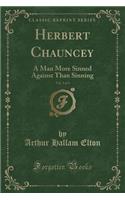 Herbert Chauncey, Vol. 3 of 3: A Man More Sinned Against Than Sinning (Classic Reprint)