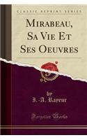 Mirabeau, Sa Vie Et Ses Oeuvres (Classic Reprint)