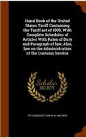 Hand Book of the United States Tariff Containing the Tariff act of 1909, With Complete Schedules of Articles With Rates of Duty and Paragraph of law; Also, law on the Administration of the Customs Service