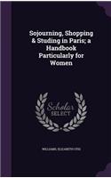 Sojourning, Shopping & Studing in Paris; a Handbook Particularly for Women