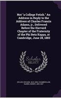 Not a College Fetish. An Address in Reply to the Address of Charles Francis Adams, jr., Delivered Before the Harvard Chapter of the Fraternity of the Phi Beta Kappa, at Cambridge, June 28, 1883