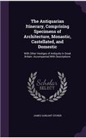 The Antiquarian Itinerary, Comprising Specimens of Architecture, Monastic, Castellated, and Domestic: With Other Vestiges of Antiquity in Great Britain. Accompanied With Descriptions