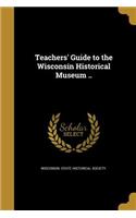 Teachers' Guide to the Wisconsin Historical Museum ..