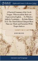A Practical Grammar of the Greek Tongue. Wherein all the Rules are Expressed in English, ... To Which is Added a Vocabulary, ... By John Milner, D.D. The Third Edition Enlarged More Than one Third; and Furnished With Proper Indexes