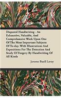 Disputed Handwriting - An Exhaustive, Valuable, And Comprehensive Work Upon One Of The Most Important Subjects Of To-day. With Illustrations And Expositions For The Detection And Study Of Forgery By Handwriting Of All Kinds