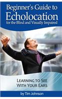 Beginner's Guide to Echolocation for the Blind and Visually Impaired: Learning to See With Your Ears