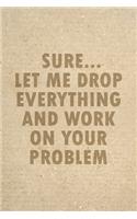 Sure Let Me Drop Everything And Work On Your Problem