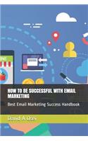 How to Be Successful with Email Marketing: Best Email Marketing Success Handbook