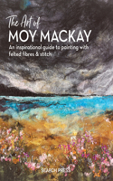 Art of Moy MacKay: An Inspirational Guide to Painting with Felted Fibres & Stitch