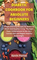 Diabetic Cookbook for Absolute Beginners: Simple and Easy Recipes for Balanced Meals and Healthy Living. The Right Food Combinations to Set Up a Correct Diet and Regain Healthy Bodyweight