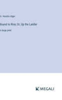 Bound to Rise; Or, Up the Ladder: in large print