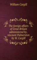 foreign affairs of Great Britain administered by . viscount Palmerston by W. Cargill.