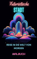 Malbuch "Futuristische Stadt": Reise in die Welt von morgen: Malabenteuer für Erwachsene inmitten futuristischer urbaner Wunder