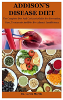 Addison's Disease Diet: The Complete Diet And Cookbook Guide For Prevention, Cure, Treatments And Diet For Adrenal Insufficiency