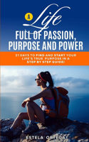 A Life Full of Passion, Purpose and Power!: 21 Days to Find and Start Your Life's True Passion and Purpose in a Step by Step Guide!