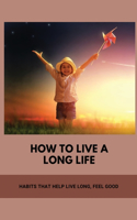 How To Live A Long Life: Habits That Help Live Long, Feel Good: Living Longer Way