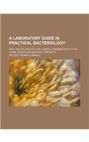 A Laboratory Guide in Practical Bacteriology; With an Outline for the Clinical Examination of the Urine, Blood and Gastric Contents