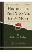 Histoire de Pie IX, Sa Vie Et Sa Mort (Classic Reprint)