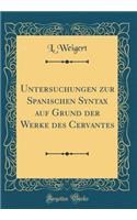 Untersuchungen Zur Spanischen Syntax Auf Grund Der Werke Des Cervantes (Classic Reprint)