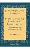 Forty-First Annual Report of St. Luke's Hospital: From October 1, 1903, to September 30, 1904 (Classic Reprint)