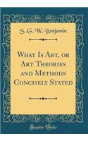 What Is Art, or Art Theories and Methods Concisely Stated (Classic Reprint)