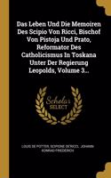 Leben Und Die Memoiren Des Scipio Von Ricci, Bischof Von Pistoja Und Prato, Reformator Des Catholicismus In Toskana Unter Der Regierung Leopolds, Volume 3...