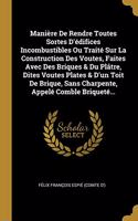 Manière De Rendre Toutes Sortes D'édifices Incombustibles Ou Traité Sur La Construction Des Voutes, Faites Avec Des Briques & Du Plâtre, Dites Voutes Plates & D'un Toit De Brique, Sans Charpente, Appelé Comble Briqueté...