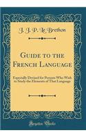 Guide to the French Language: Especially Devised for Persons Who Wish to Study the Elements of That Language (Classic Reprint)