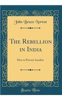 The Rebellion in India: How to Prevent Another (Classic Reprint)