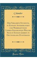 Der Verliebte Studente, in Einigen Annehmlichen Und Wahrhafftigen Liebes-Geschichten Welche Sich in Einigen Jahren in Deutschland Zugetragen (Classic Reprint)