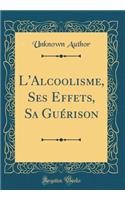 L'Alcoolisme, Ses Effets, Sa GuÃ©rison (Classic Reprint)