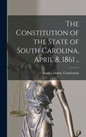 Constitution of the State of South Carolina, April 8, 1861 ..