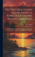 Des Véritables Causes Qui On Amené La Ruine De La Colonie De Saint-domingue,: [et] Des Moyens Certains D'en Reprendre Possession Et D'y Vivre Paisiblement À L'abri De Nouveaux Troubles Politiques