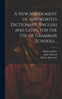 New Abridgment of Ainsworth's Dictionary, English and Latin, for the Use of Grammar Schools ..