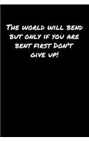 The World Will Bend But Only If You Are Bent First Don't Give Up