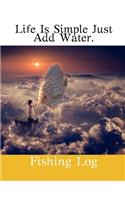 Life Is Simple Just Add Water.: Fishing Log.