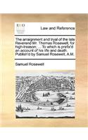 The Arraignment and Tryal of the Late Reverend Mr. Thomas Rosewell, for High-Treason; ... to Which Is Prefix'd an Account of His Life and Death. Publish'd by Samuel Rosewell, A.M.