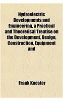 Hydroelectric Developments and Engineering, a Practical and Theoretical Treatise on the Development, Design, Construction, Equipment and