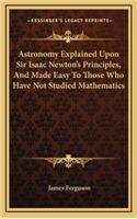 Astronomy Explained Upon Sir Isaac Newton's Principles, and Made Easy to Those Who Have Not Studied Mathematics