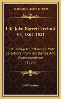 Life John Barrett Kerfoot V2, 1864-1881: First Bishop of Pittsburgh, with Selections from His Diaries and Correspondence (1886)