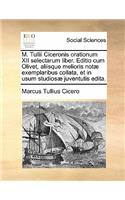M. Tullii Ciceronis Orationum XII Selectarum Liber. Editio Cum Olivet, Aliisque Melioris Not Exemplaribus Collata, Et in Usum Studios Juventutis Edita.