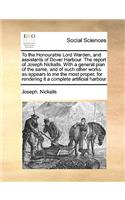To the Honourable Lord Warden, and Assistants of Dover Harbour. the Report of Joseph Nickalls. with a General Plan of the Same, and of Such Other Works as Appears to Me the Most Proper, for Rendering It a Complete Artificial Harbour