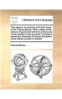 The essays, or councils, civil and moral, of Sir Francis Bacon, With a table of the colours of good and evil And a discourse of the wisdom of the ancients To thised is added the character of Queen Elizabeth: never before printed in English