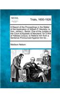 A Report of the Proceedings in the Matter of the Application of William P. Maulsby, to Hon. James L. Bartol, One of the Judges of the Court of Appeals of Maryland, for a Writ of Habeas Corpus, to Relieve Him from a Sentence Pronounced Against Him F