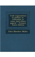 Trade Organizations in Politics; Or, Federalism in Cities, [And Others Papers]