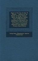 Report of the Case of John W. Webster: ... Indicted for the Murder of George Parkman ... Before the Supreme Judicial Court of Massachusetts; Including the Hearing on the Petition for a Wr